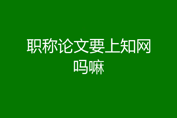 职称论文要上知网吗嘛