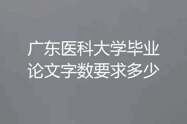 广东医科大学毕业论文字数要求多少