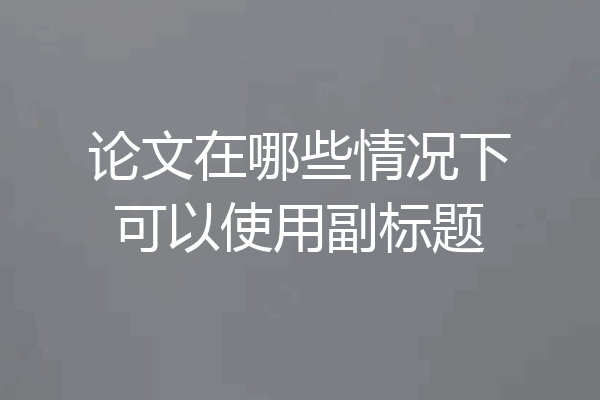 论文在哪些情况下可以使用副标题