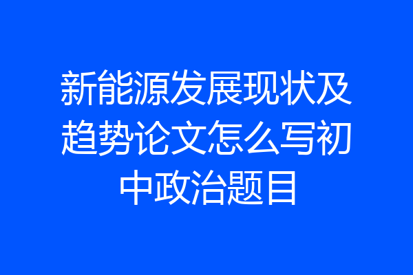 新能源发展现状及趋势论文怎么写初中政治题目