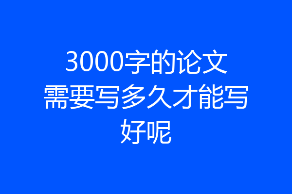3000字的论文需要写多久才能写好呢