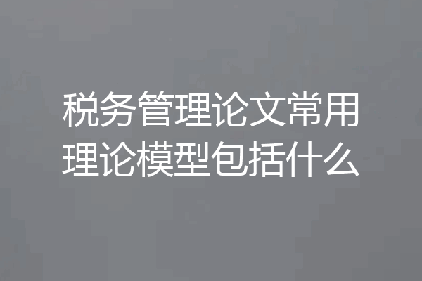 税务管理论文常用理论模型包括什么