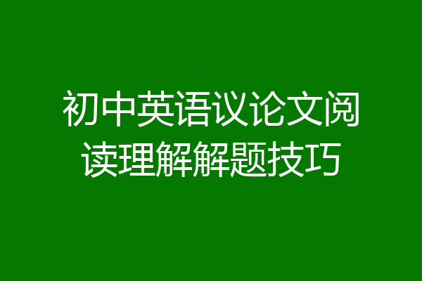 初中英语议论文阅读理解解题技巧