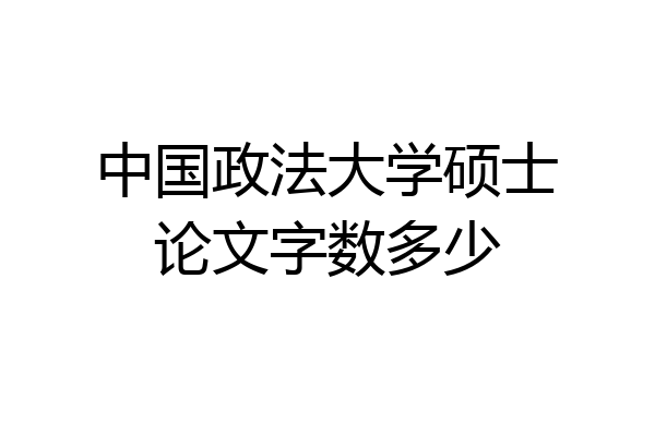 中国政法大学硕士论文字数多少