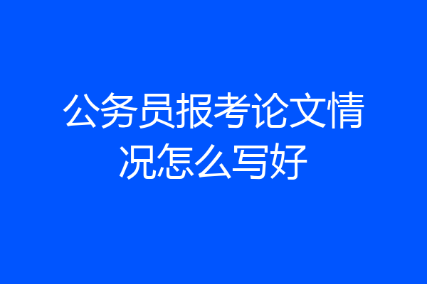 公务员报考论文情况怎么写好