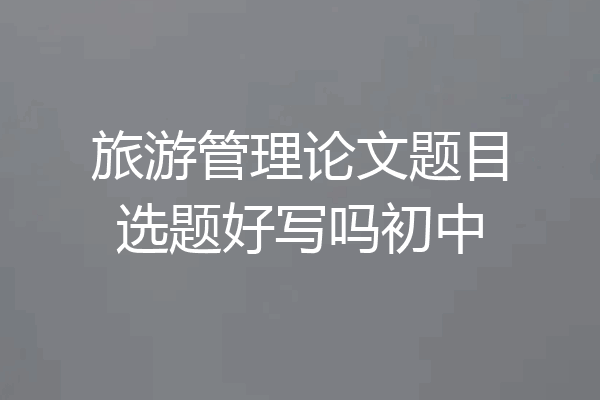 旅游管理论文题目选题好写吗初中
