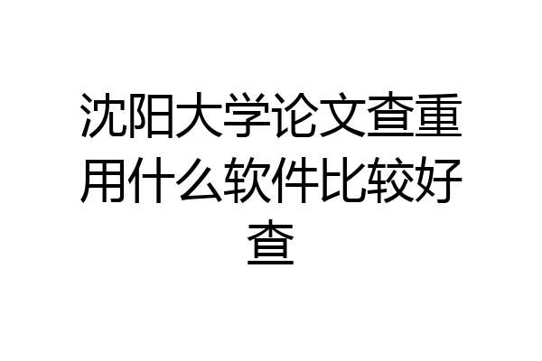 沈阳大学论文查重用什么软件比较好查