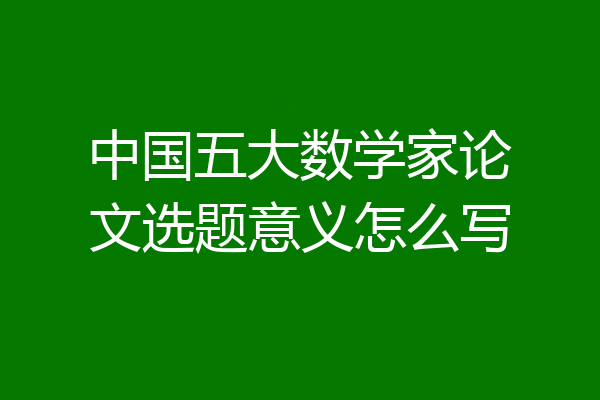 中国五大数学家论文选题意义怎么写