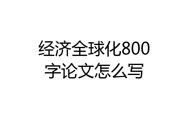 经济全球化800字论文怎么写