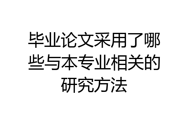 毕业论文采用了哪些与本专业相关的研究方法