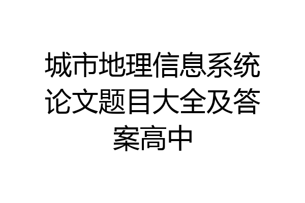 城市地理信息系统论文题目大全及答案高中