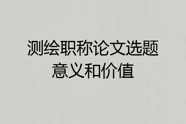 测绘职称论文选题意义和价值