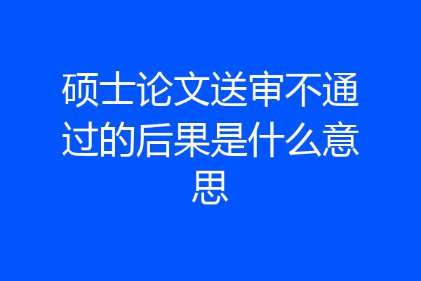 硕士论文送审不通过的后果是什么意思