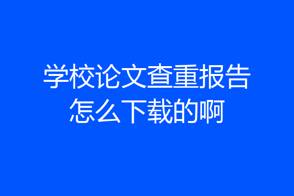 学校论文查重报告怎么下载的啊