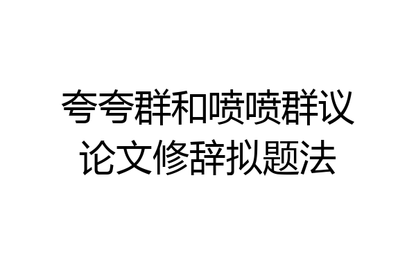 夸夸群和喷喷群议论文修辞拟题法