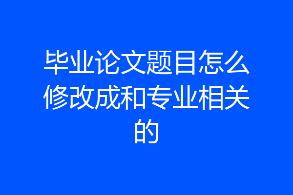 毕业论文题目怎么修改成和专业相关的