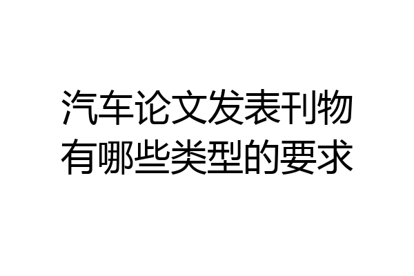 汽车论文发表刊物有哪些类型的要求