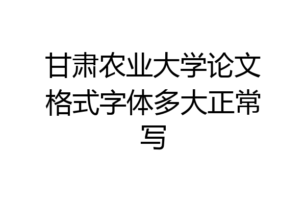 甘肃农业大学论文格式字体多大正常写