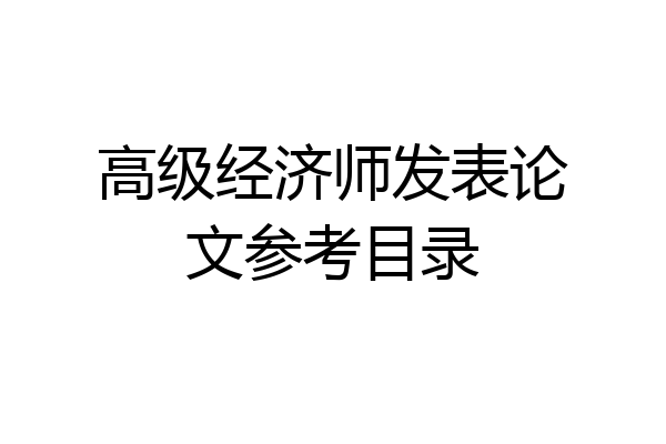 高级经济师发表论文参考目录