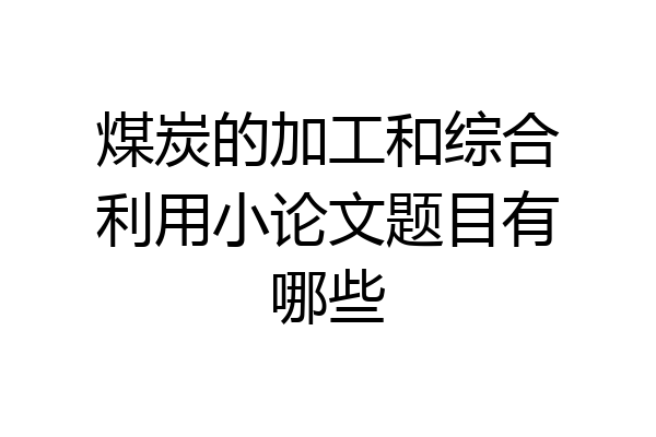 煤炭的加工和综合利用小论文题目有哪些