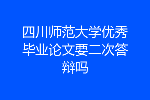 四川师范大学优秀毕业论文要二次答辩吗
