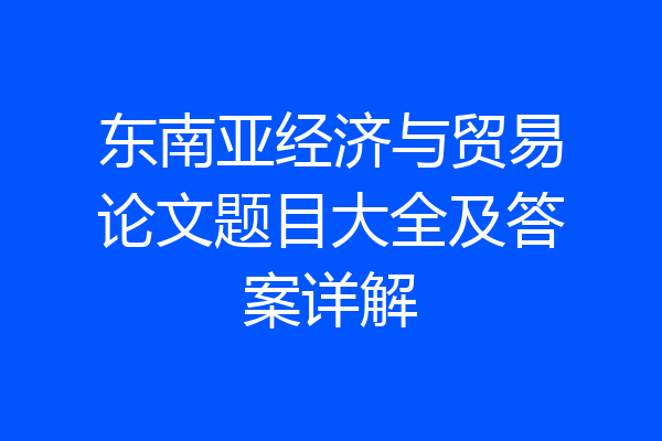 东南亚经济与贸易论文题目大全及答案详解