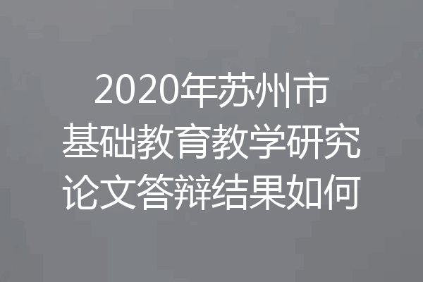 2020年苏州市基础教育教学研究论文答辩结果如何