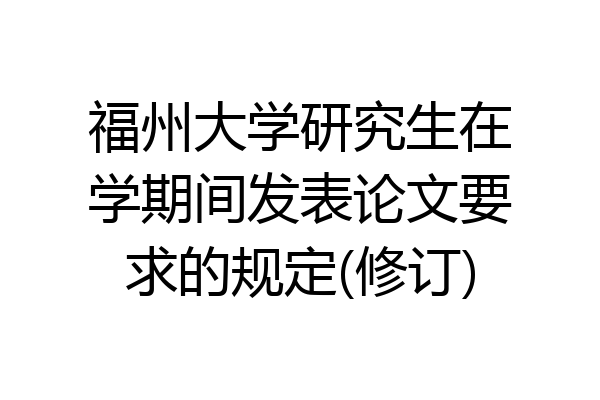 福州大学研究生在学期间发表论文要求的规定(修订)