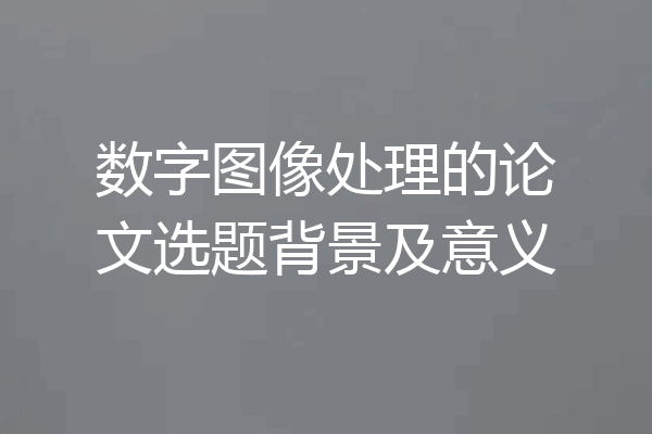 数字图像处理的论文选题背景及意义