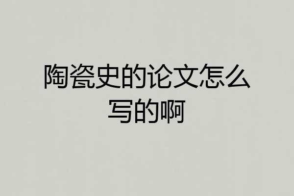 陶瓷史的论文怎么写的啊