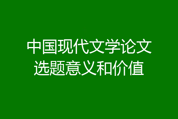 中国现代文学论文选题意义和价值
