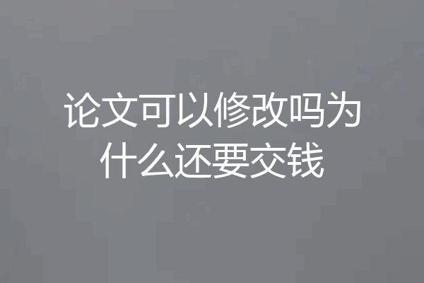 论文可以修改吗为什么还要交钱