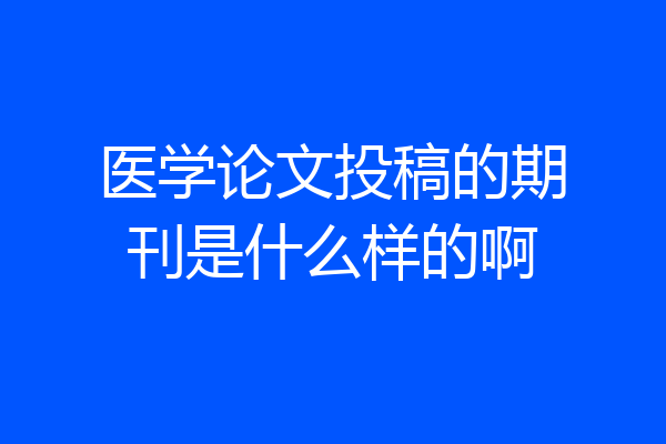 医学论文投稿的期刊是什么样的啊