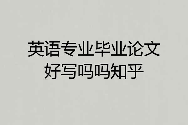 英语专业毕业论文好写吗吗知乎
