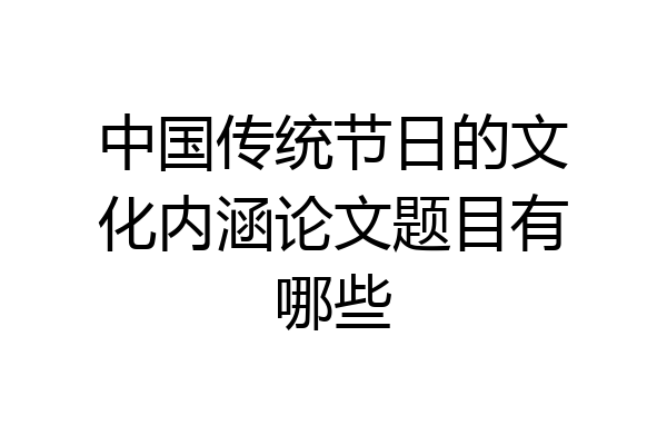 中国传统节日的文化内涵论文题目有哪些