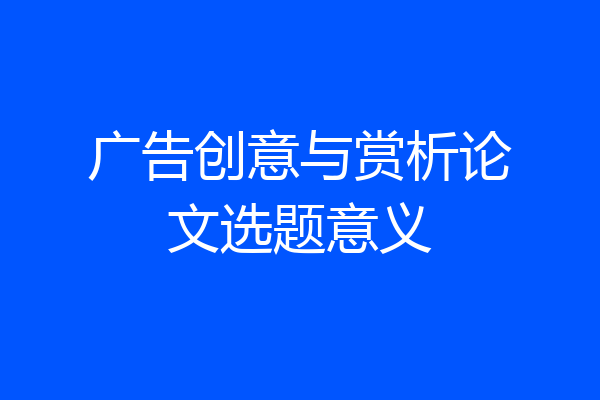 广告创意与赏析论文选题意义