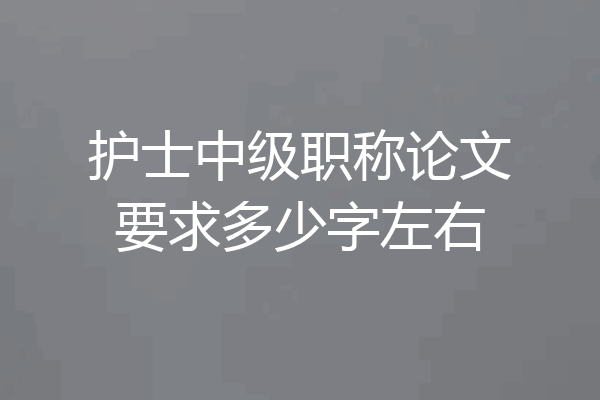 护士中级职称论文要求多少字左右
