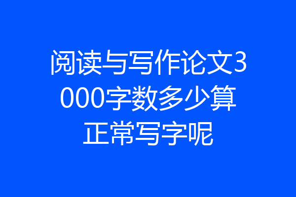 阅读与写作论文3000字数多少算正常写字呢