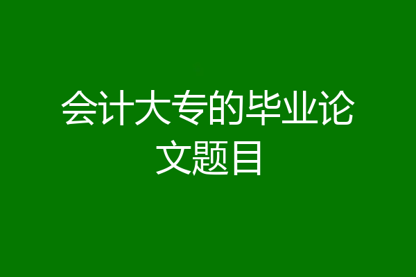 会计大专的毕业论文题目