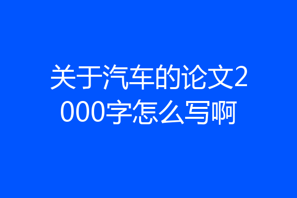 关于汽车的论文2000字怎么写啊