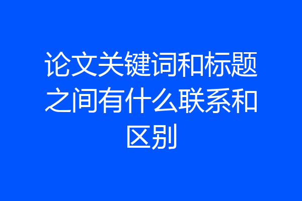 论文关键词和标题之间有什么联系和区别