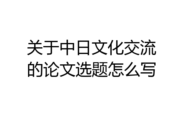 关于中日文化交流的论文选题怎么写