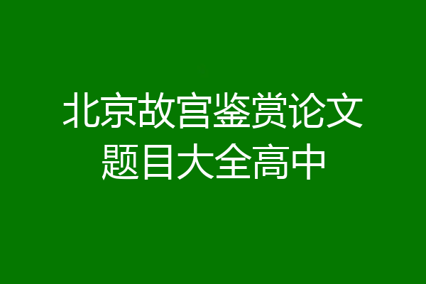 北京故宫鉴赏论文题目大全高中