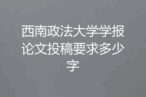 西南政法大学学报论文投稿要求多少字