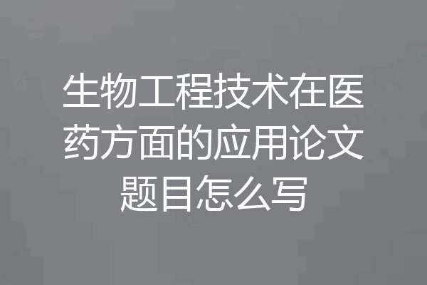 生物工程技术在医药方面的应用论文题目怎么写