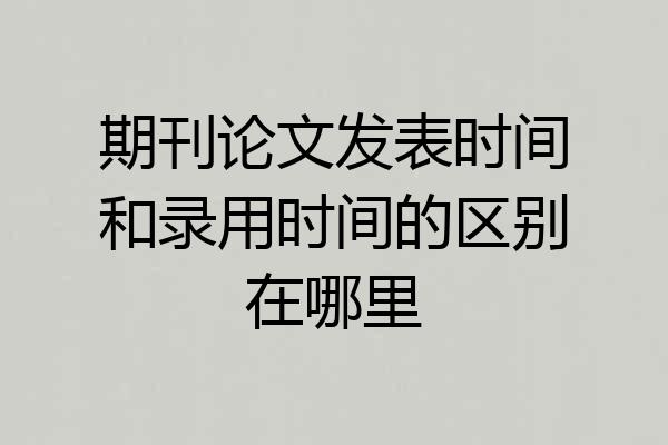 期刊论文发表时间和录用时间的区别在哪里