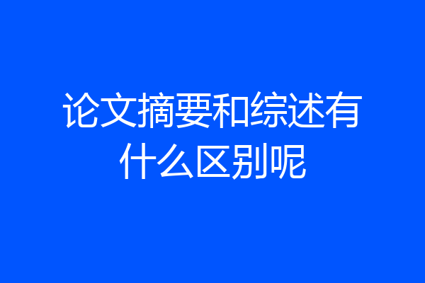 论文摘要和综述有什么区别呢