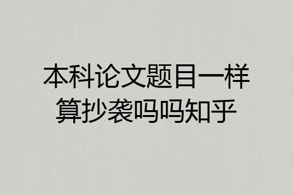 本科论文题目一样算抄袭吗吗知乎