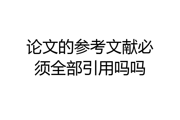 论文的参考文献必须全部引用吗吗