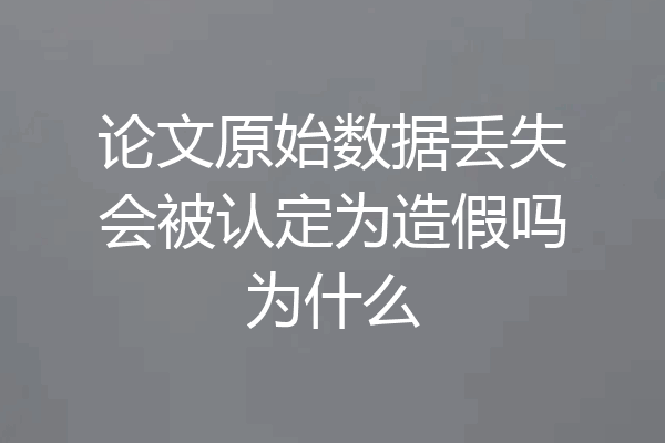 论文原始数据丢失会被认定为造假吗为什么